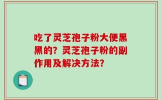 吃了灵芝孢子粉大便黑黑的？灵芝孢子粉的副作用及解决方法？