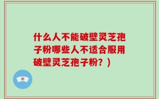 什么人不能破壁灵芝孢子粉哪些人不适合服用破壁灵芝孢子粉？)