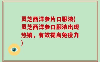 灵芝西洋参片口服液(灵芝西洋参口服液出现热销，有效提高免疫力)