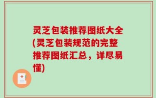 灵芝包装推荐图纸大全(灵芝包装规范的完整推荐图纸汇总，详尽易懂)