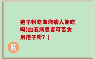 孢子粉吃血液病人能吃吗(血液病患者可否食用孢子粉？)