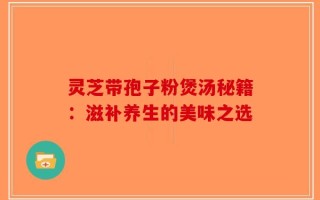 灵芝带孢子粉煲汤秘籍：滋补养生的美味之选