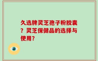 久选牌灵芝孢子粉胶囊？灵芝保健品的选择与使用？