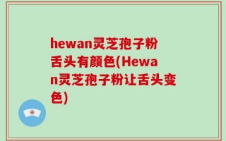 hewan灵芝孢子粉舌头有颜色(Hewan灵芝孢子粉让舌头变色)