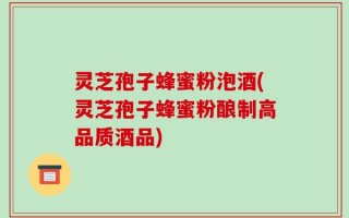 灵芝孢子蜂蜜粉泡酒(灵芝孢子蜂蜜粉酿制高品质酒品)