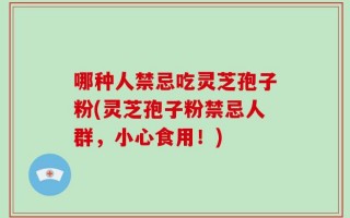 哪种人禁忌吃灵芝孢子粉(灵芝孢子粉禁忌人群，小心食用！)