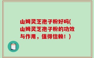 山姆灵芝孢子粉好吗(山姆灵芝孢子粉的功效与作用，值得信赖！)