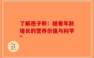 了解孢子粉：随着年龄增长的营养价值与科学”