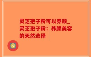 灵芝孢子粉可以养颜_灵芝孢子粉：养颜美容的天然选择