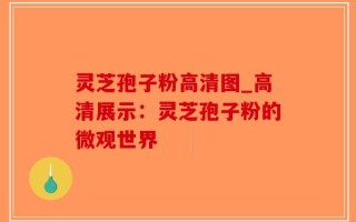 灵芝孢子粉高清图_高清展示：灵芝孢子粉的微观世界