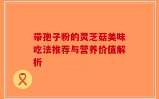带孢子粉的灵芝菇美味吃法推荐与营养价值解析