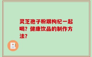 灵芝孢子粉跟枸杞一起喝？健康饮品的制作方法？
