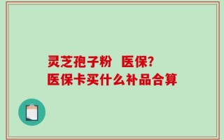 灵芝孢子粉  医保？医保卡买什么补品合算