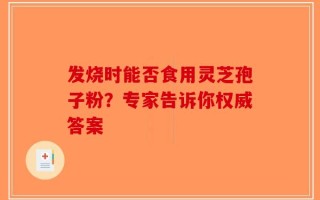 发烧时能否食用灵芝孢子粉？专家告诉你权威答案