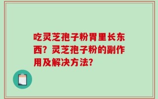 吃灵芝孢子粉胃里长东西？灵芝孢子粉的副作用及解决方法？