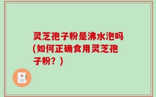 灵芝孢子粉是沸水泡吗(如何正确食用灵芝孢子粉？)