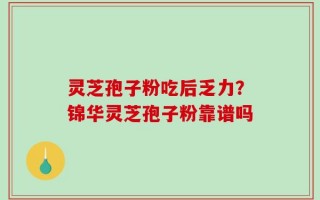 灵芝孢子粉吃后乏力？锦华灵芝孢子粉靠谱吗