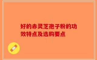 好的赤灵芝孢子粉的功效特点及选购要点