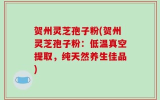 贺州灵芝孢子粉(贺州灵芝孢子粉：低温真空提取，纯天然养生佳品)