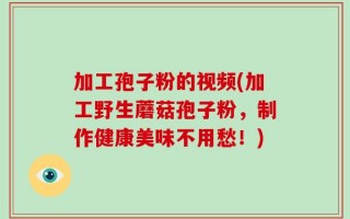 加工孢子粉的视频(加工野生蘑菇孢子粉，制作健康美味不用愁！)