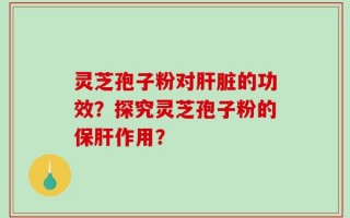 灵芝孢子粉对肝脏的功效？探究灵芝孢子粉的保肝作用？