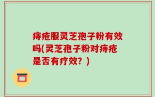 痔疮服灵芝孢子粉有效吗(灵芝孢子粉对痔疮是否有疗效？)
