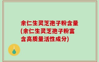 余仁生灵芝孢子粉含量(余仁生灵芝孢子粉富含高质量活性成分)