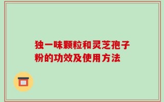 独一味颗粒和灵芝孢子粉的功效及使用方法
