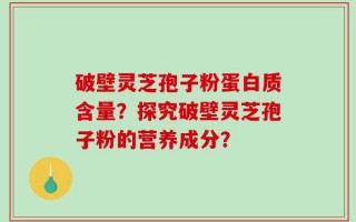 破壁灵芝孢子粉蛋白质含量？探究破壁灵芝孢子粉的营养成分？
