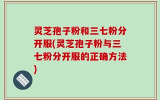 灵芝孢子粉和三七粉分开服(灵芝孢子粉与三七粉分开服的正确方法)
