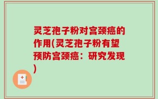 灵芝孢子粉对宫颈癌的作用(灵芝孢子粉有望预防宫颈癌：研究发现)