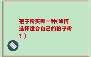 孢子粉买哪一种(如何选择适合自己的孢子粉？)