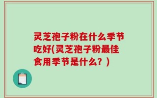 灵芝孢子粉在什么季节吃好(灵芝孢子粉最佳食用季节是什么？)