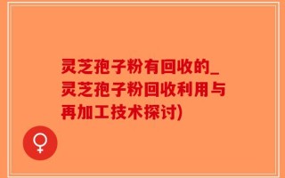 灵芝孢子粉有回收的_灵芝孢子粉回收利用与再加工技术探讨)