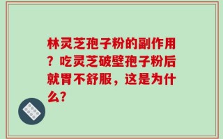 林灵芝孢子粉的副作用？吃灵芝破壁孢子粉后就胃不舒服，这是为什么？