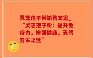 灵芝孢子粉销售文案_“灵芝孢子粉：提升免疫力，增强健康，天然养生之选”