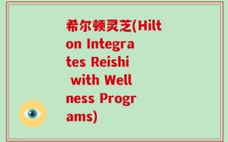 希尔顿灵芝(Hilton Integrates Reishi with Wellness Programs)
