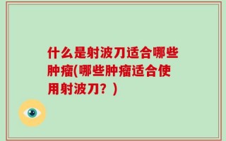 什么是射波刀适合哪些肿瘤(哪些肿瘤适合使用射波刀？)