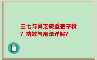 三七与灵芝破壁孢子粉？功效与用法详解？