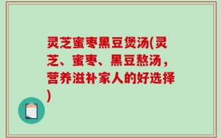 灵芝蜜枣黑豆煲汤(灵芝、蜜枣、黑豆熬汤，营养滋补家人的好选择)