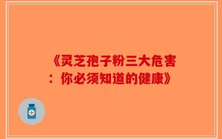 《灵芝孢子粉三大危害：你必须知道的健康》