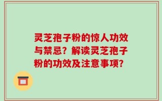 灵芝孢子粉的惊人功效与禁忌？解读灵芝孢子粉的功效及注意事项？