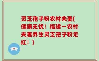 灵芝孢子粉农村夫妻(健康无忧！福建一农村夫妻养生灵芝孢子粉走红！)