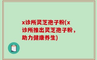 x诊所灵芝孢子粉(x诊所推出灵芝孢子粉，助力健康养生)
