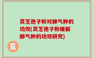 灵芝孢子粉对肺气肿的功效(灵芝孢子粉缓解肺气肿的功效研究)