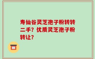 寿仙谷灵芝孢子粉转转二手？优质灵芝孢子粉转让？