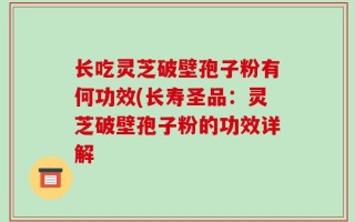 长吃灵芝破壁孢子粉有何功效(长寿圣品：灵芝破壁孢子粉的功效详解