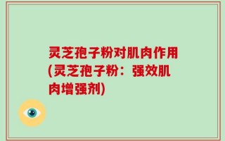 灵芝孢子粉对肌肉作用(灵芝孢子粉：强效肌肉增强剂)