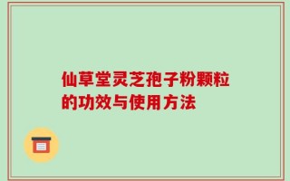 仙草堂灵芝孢子粉颗粒的功效与使用方法