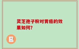 灵芝孢子粉对胃癌的效果如何？